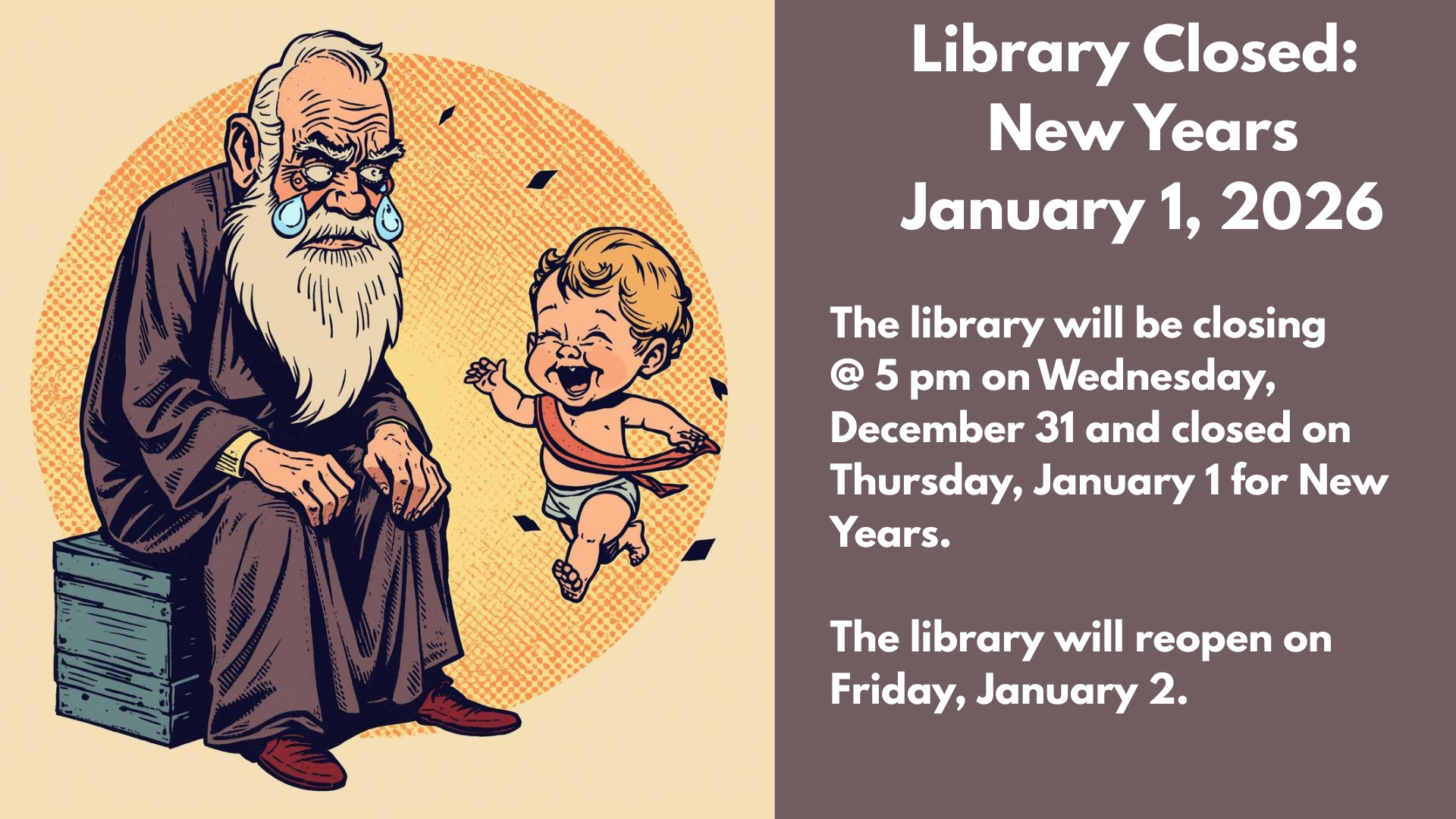 Library Closed:
New Years
January 1, 2026
The library will be closing
@ 5 pm on Wednesday, December 31 and closed on Thursday, January 1 for New Years.
The library will reopen on Friday, January 2.